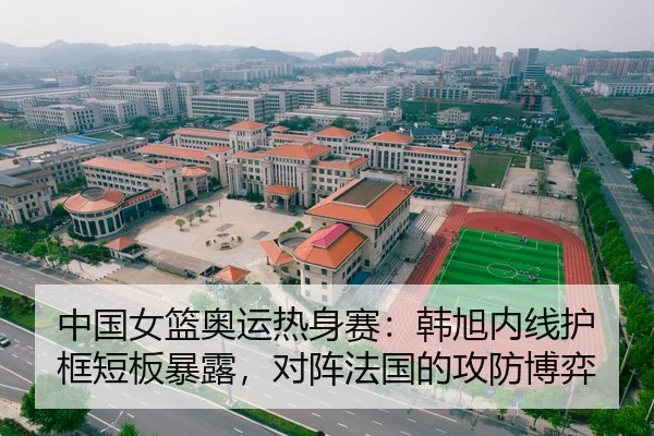 中国女篮奥运热身赛：韩旭内线护框短板暴露，对阵法国的攻防博弈