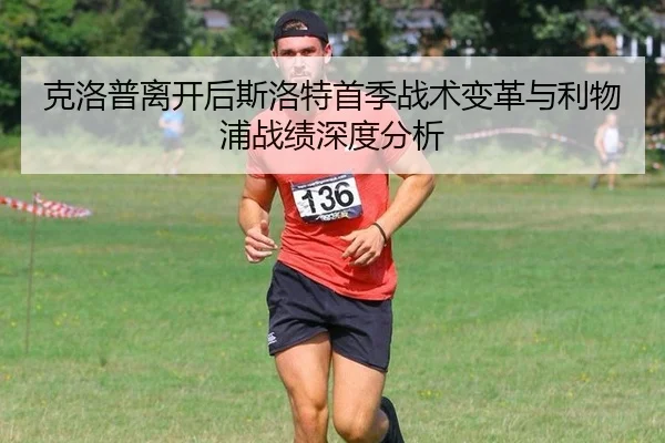 克洛普离开后斯洛特首季战术变革与利物浦战绩深度分析