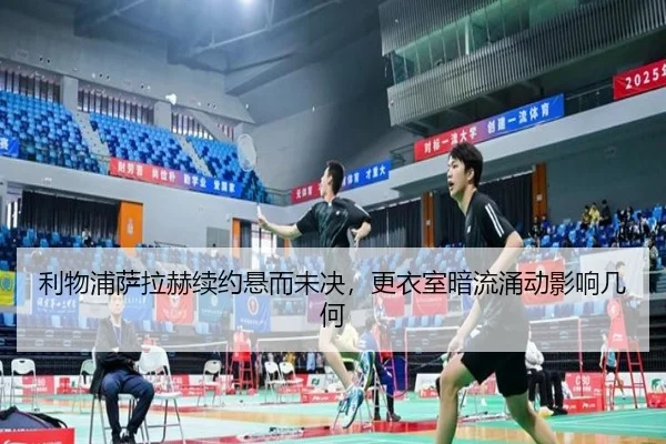 利物浦萨拉赫续约悬而未决，更衣室暗流涌动影响几何
