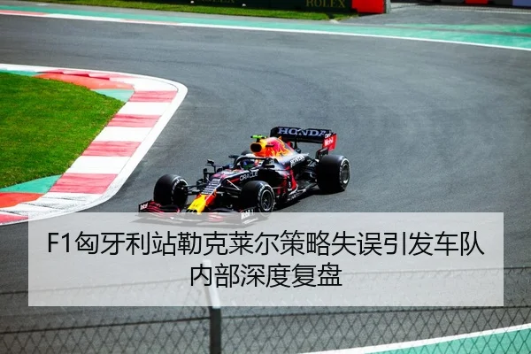 F1匈牙利站勒克莱尔策略失误引发车队内部深度复盘