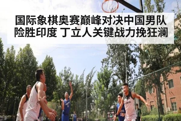 国际象棋奥赛巅峰对决中国男队险胜印度 丁立人关键战力挽狂澜