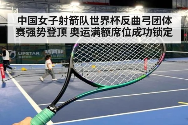 中国女子射箭队世界杯反曲弓团体赛强势登顶 奥运满额席位成功锁定