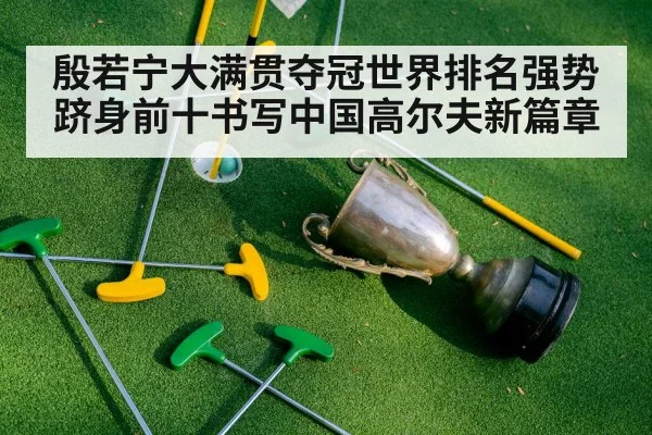 殷若宁大满贯夺冠世界排名强势跻身前十书写中国高尔夫新篇章