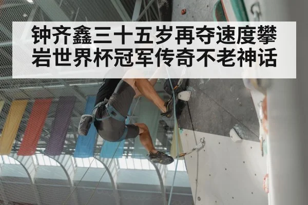 钟齐鑫三十五岁再夺速度攀岩世界杯冠军传奇不老神话