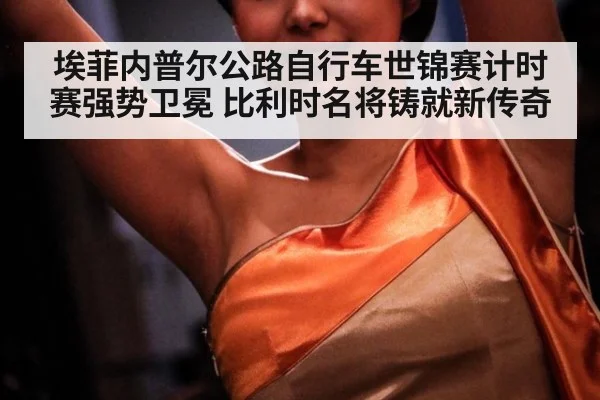 埃菲内普尔公路自行车世锦赛计时赛强势卫冕 比利时名将铸就新传奇